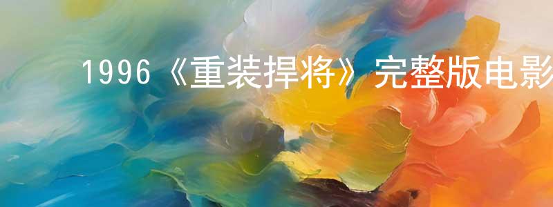 陈一楠的动漫综艺大全,1996《重装捍将》完整版电影/在线观看/百度云-美剧天堂